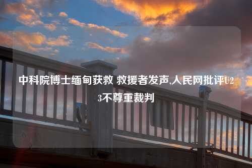 中科院博士缅甸获救 救援者发声,人民网批评U23不尊重裁判