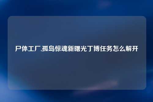 尸体工厂,孤岛惊魂新曙光丁博任务怎么解开