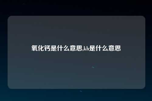 氧化钙是什么意思,kh是什么意思