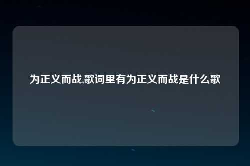 为正义而战,歌词里有为正义而战是什么歌