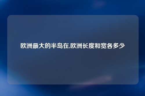 欧洲最大的半岛在,欧洲长度和宽各多少