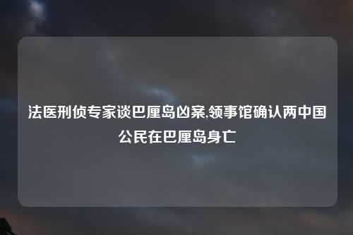 法医刑侦专家谈巴厘岛凶案,领事馆确认两中国公民在巴厘岛身亡