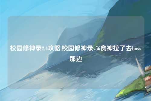 校园修神录2.4攻略,校园修神录v56食神拉了去boss那边