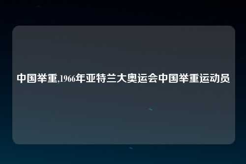 中国举重,1966年亚特兰大奥运会中国举重运动员