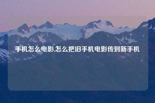 手机怎么电影,怎么把旧手机电影传到新手机