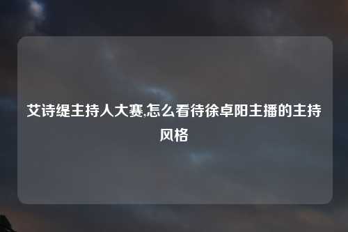 艾诗缇主持人大赛,怎么看待徐卓阳主播的主持风格