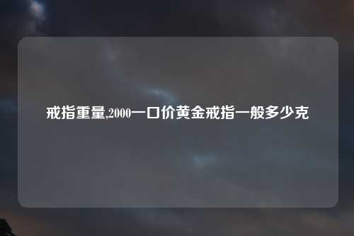 戒指重量,2000一口价黄金戒指一般多少克