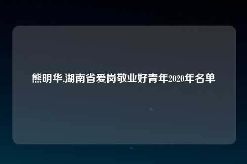 熊明华,湖南省爱岗敬业好青年2020年名单