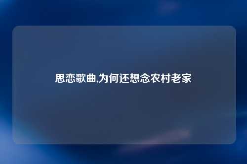 思恋歌曲,为何还想念农村老家