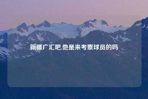 新疆广汇吧,他是来考察球员的吗