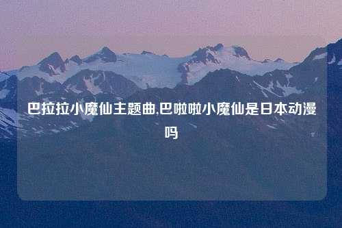 巴拉拉小魔仙主题曲,巴啦啦小魔仙是日本动漫吗