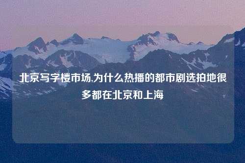 北京写字楼市场,为什么热播的都市剧选拍地很多都在北京和上海
