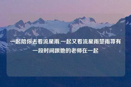 一起陪你去看流星雨,一起又看流星雨楚雨荨有一段时间跟她的老师在一起
