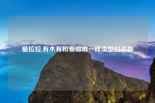 爱拉拉,有木有和爱啦啦一样类型的歌曲