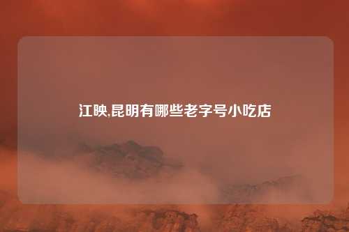 江映,昆明有哪些老字号小吃店