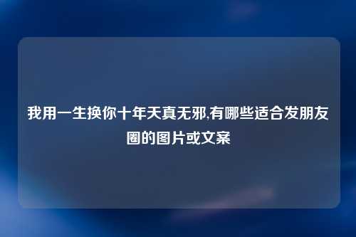 我用一生换你十年天真无邪,有哪些适合发朋友圈的图片或文案