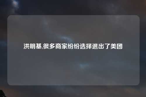 洪明基,很多商家纷纷选择退出了美团