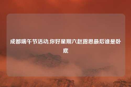 成都端午节活动,你好星期六赵露思最后谁是卧底