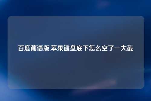 百度葡语版,苹果键盘底下怎么空了一大截