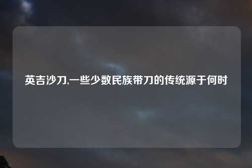英吉沙刀,一些少数民族带刀的传统源于何时