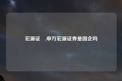 宏源证劵,申万宏源证券是国企吗