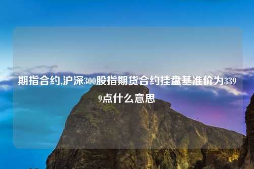 期指合约,沪深300股指期货合约挂盘基准价为3399点什么意思