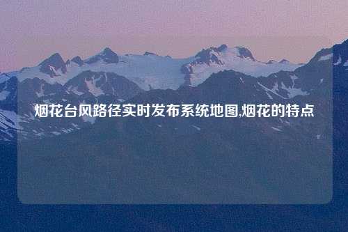烟花台风路径实时发布系统地图,烟花的特点
