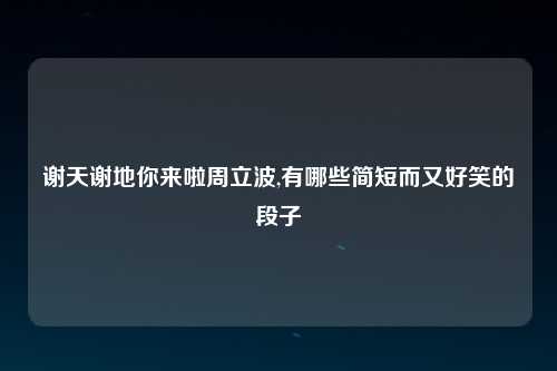 谢天谢地你来啦周立波,有哪些简短而又好笑的段子
