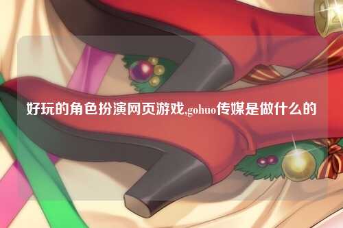 好玩的角色扮演网页游戏,gohuo传媒是做什么的