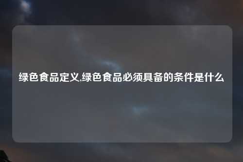 绿色食品定义,绿色食品必须具备的条件是什么