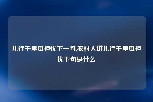儿行千里母担忧下一句,农村人讲儿行千里母担忧下句是什么