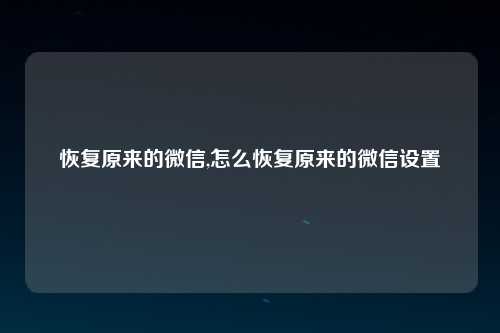 恢复原来的微信,怎么恢复原来的微信设置