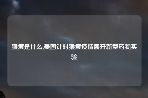 猴痘是什么,美国针对猴痘疫情展开新型药物实验