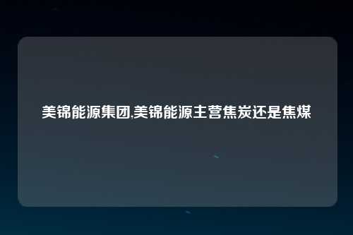 美锦能源集团,美锦能源主营焦炭还是焦煤
