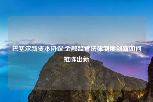 巴塞尔新资本协议,金融监管法律制度创新如何推陈出新