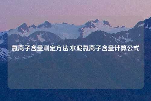 氯离子含量测定方法,水泥氯离子含量计算公式