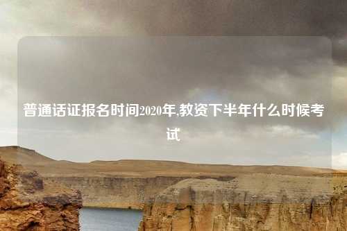 普通话证报名时间2020年,教资下半年什么时候考试