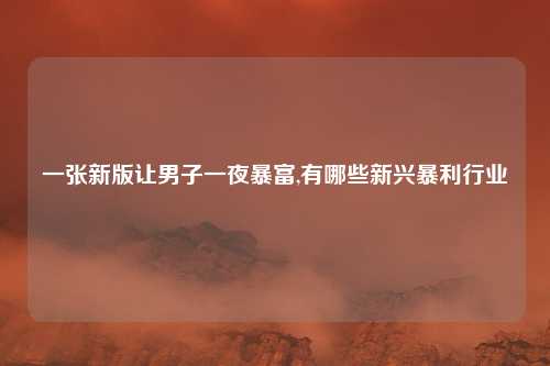一张新版让男子一夜暴富,有哪些新兴暴利行业