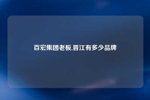 百宏集团老板,晋江有多少品牌