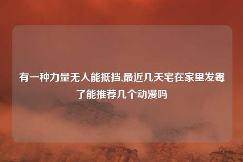 有一种力量无人能抵挡,最近几天宅在家里发霉了能推荐几个动漫吗