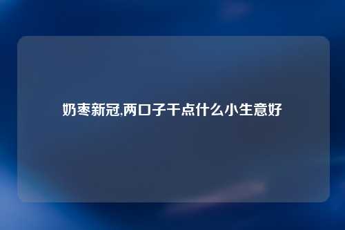 奶枣新冠,两口子干点什么小生意好