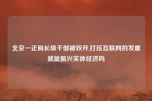 北京一正局长级干部被双开,打压互联网的发展就能振兴实体经济吗