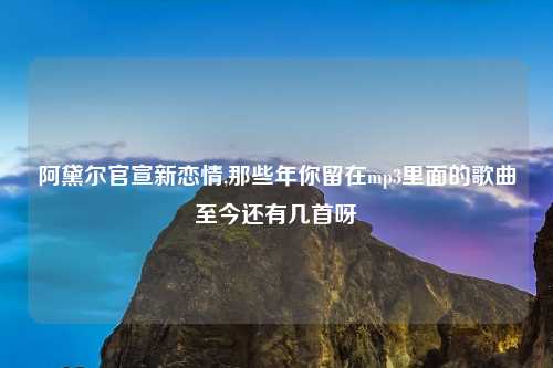 阿黛尔官宣新恋情,那些年你留在mp3里面的歌曲至今还有几首呀