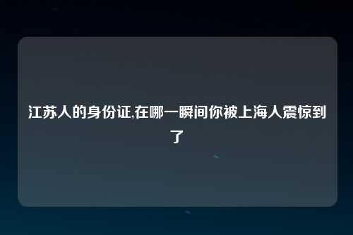 江苏人的身份证,在哪一瞬间你被上海人震惊到了