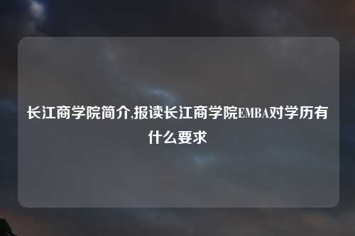长江商学院简介,报读长江商学院EMBA对学历有什么要求