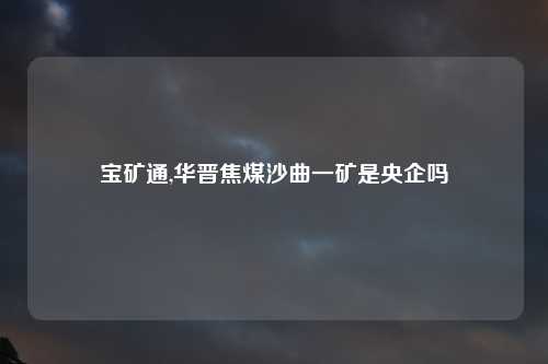 宝矿通,华晋焦煤沙曲一矿是央企吗