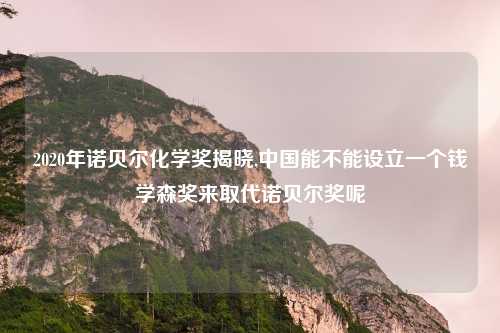 2020年诺贝尔化学奖揭晓,中国能不能设立一个钱学森奖来取代诺贝尔奖呢