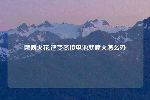 瞬间火花,逆变器接电池就喷火怎么办