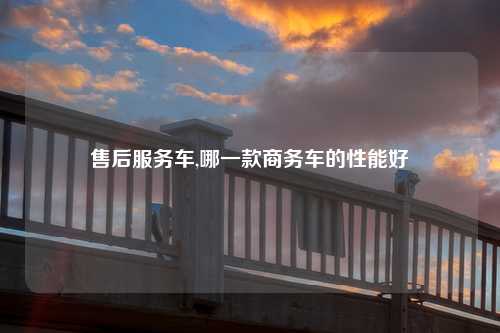 售后服务车,哪一款商务车的性能好