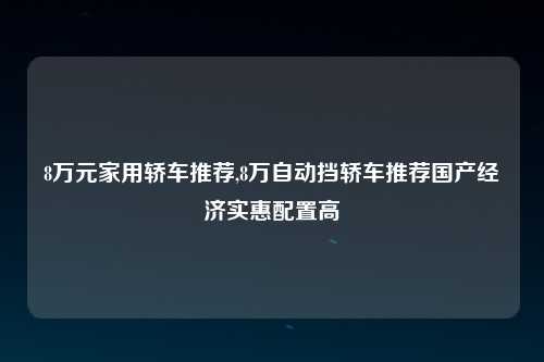8万元家用轿车推荐,8万自动挡轿车推荐国产经济实惠配置高